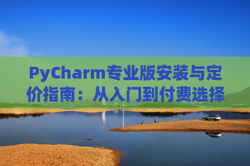 PyCharm专业版安装与定价指南：从入门到付费选择